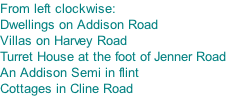 From left clockwise: Dwellings on Addison Road Villas on Harvey Road Turret House at the foot of Jenner Road An Addison Semi in flint Cottages in Cline Road