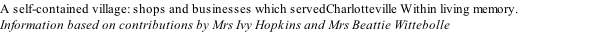 A self-contained village: shops and businesses which servedCharlotteville Within living memory.  Information based on contributions by Mrs Ivy Hopkins and Mrs Beattie Wittebolle